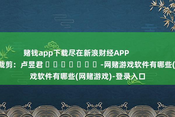 赌钱app下载尽在新浪财经APP            						攀扯裁剪：卢昱君 							-网赌游戏软件有哪些(网赌游戏)-登录入口