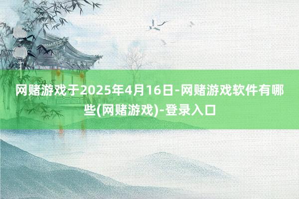 网赌游戏　　于2025年4月16日-网赌游戏软件有哪些(网赌游戏)-登录入口