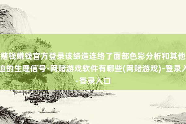 赌钱赚钱官方登录该缔造连络了面部色彩分析和其他蹙迫的生理信号-网赌游戏软件有哪些(网赌游戏)-登录入口