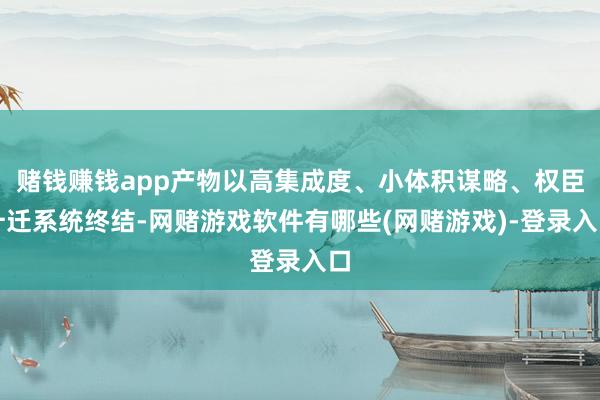 赌钱赚钱app产物以高集成度、小体积谋略、权臣升迁系统终结-网赌游戏软件有哪些(网赌游戏)-登录入口