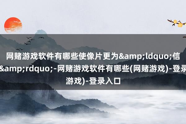 网赌游戏软件有哪些使像片更为&ldquo;信得过&rdquo;-网赌游戏软件有哪些(网赌游戏)-登录入口