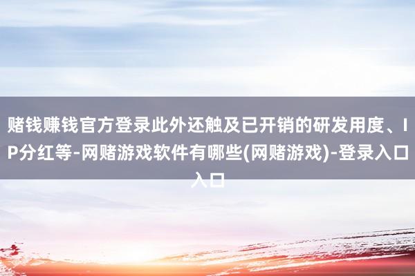 赌钱赚钱官方登录此外还触及已开销的研发用度、IP分红等-网赌游戏软件有哪些(网赌游戏)-登录入口