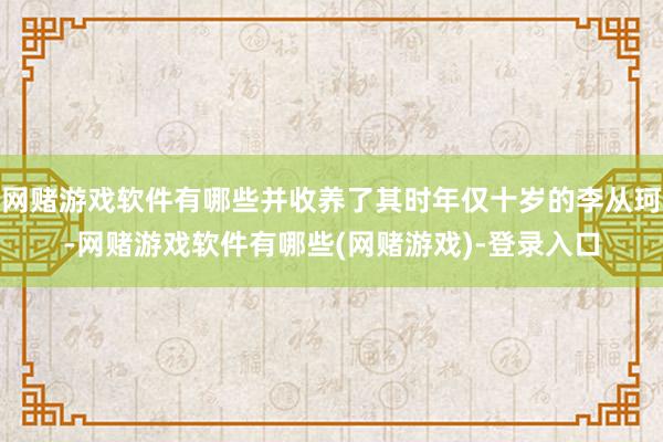 网赌游戏软件有哪些并收养了其时年仅十岁的李从珂-网赌游戏软件有哪些(网赌游戏)-登录入口