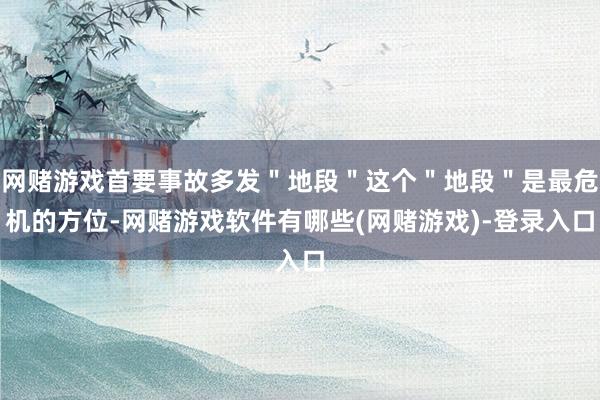 网赌游戏首要事故多发＂地段＂这个＂地段＂是最危机的方位-网赌游戏软件有哪些(网赌游戏)-登录入口