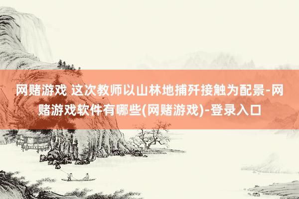 网赌游戏 　　这次教师以山林地捕歼接触为配景-网赌游戏软件有哪些(网赌游戏)-登录入口