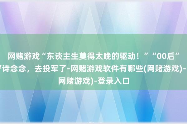 网赌游戏“东谈主生莫得太晚的驱动！”“00后”女教授严诗念念，去投军了-网赌游戏软件有哪些(网赌游戏)-登录入口