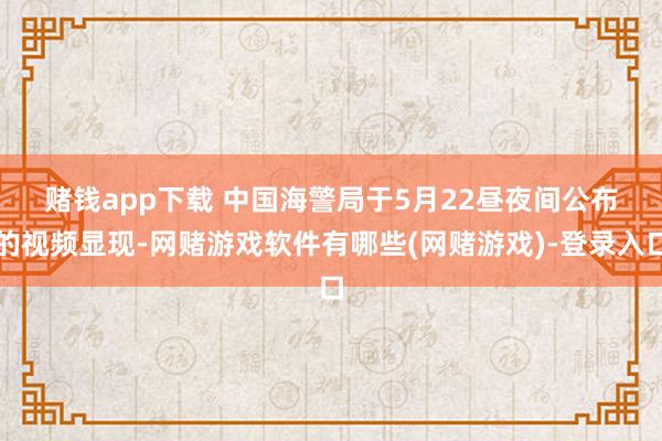 赌钱app下载 　　中国海警局于5月22昼夜间公布的视频显现-网赌游戏软件有哪些(网赌游戏)-登录入口