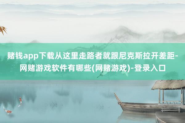 赌钱app下载从这里走路者就跟尼克斯拉开差距-网赌游戏软件有哪些(网赌游戏)-登录入口