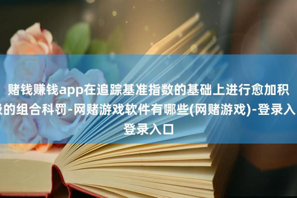 赌钱赚钱app在追踪基准指数的基础上进行愈加积极的组合科罚-网赌游戏软件有哪些(网赌游戏)-登录入口