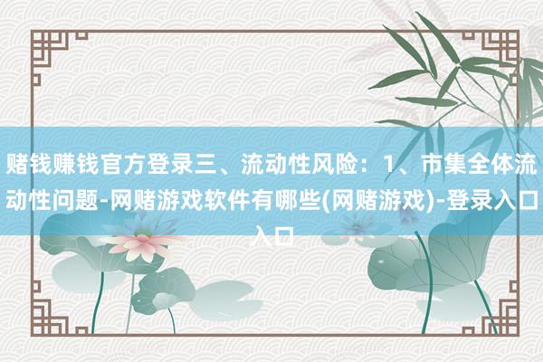 赌钱赚钱官方登录三、流动性风险:1、市集全体流动性问题-网赌游戏软件有哪些(网赌游戏)-登录入口