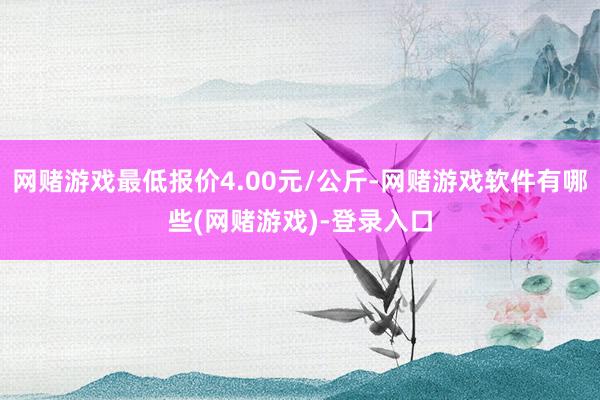 网赌游戏最低报价4.00元/公斤-网赌游戏软件有哪些(网赌游戏)-登录入口