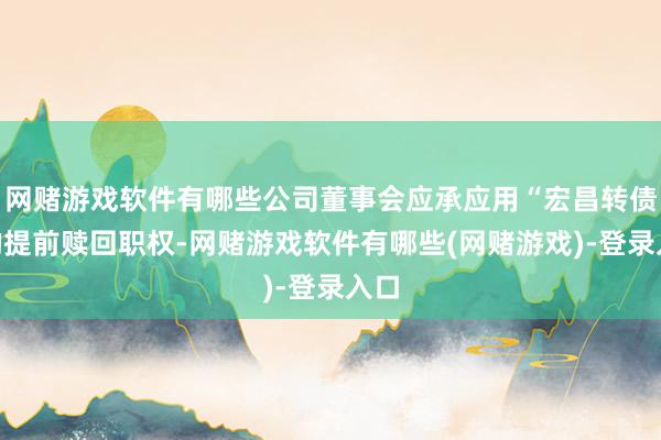 网赌游戏软件有哪些公司董事会应承应用“宏昌转债”的提前赎回职权-网赌游戏软件有哪些(网赌游戏)-登录入口