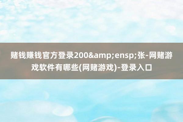 赌钱赚钱官方登录200&ensp;张-网赌游戏软件有哪些(网赌游戏)-登录入口