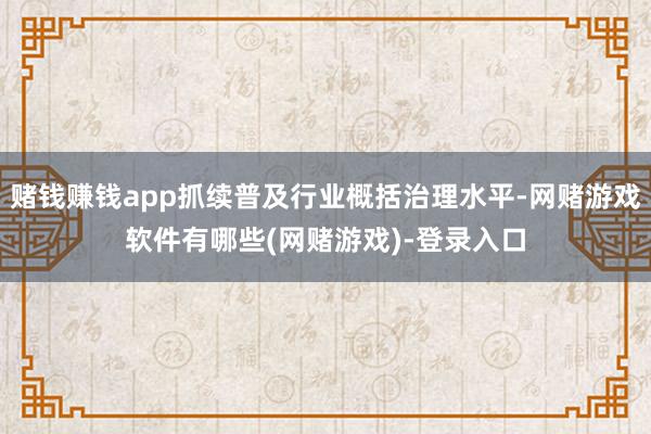 赌钱赚钱app抓续普及行业概括治理水平-网赌游戏软件有哪些(网赌游戏)-登录入口