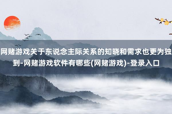 网赌游戏关于东说念主际关系的知晓和需求也更为独到-网赌游戏软件有哪些(网赌游戏)-登录入口