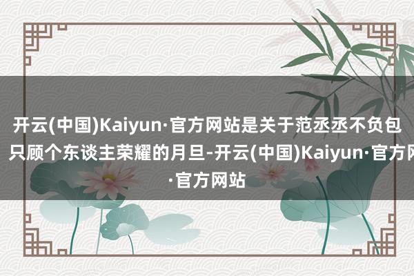 开云(中国)Kaiyun·官方网站是关于范丞丞不负包袱、只顾