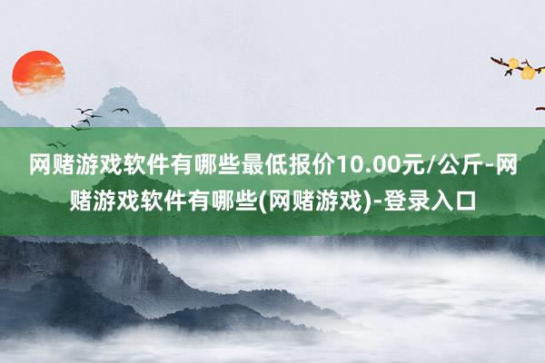 网赌游戏软件有哪些最低报价10.00元/公斤-网赌游戏软件有哪些(网赌游戏)-登录入口