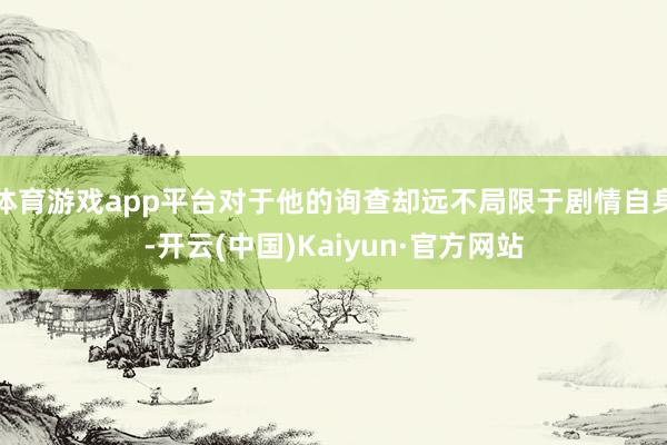 体育游戏app平台对于他的询查却远不局限于剧情自身-开云(中