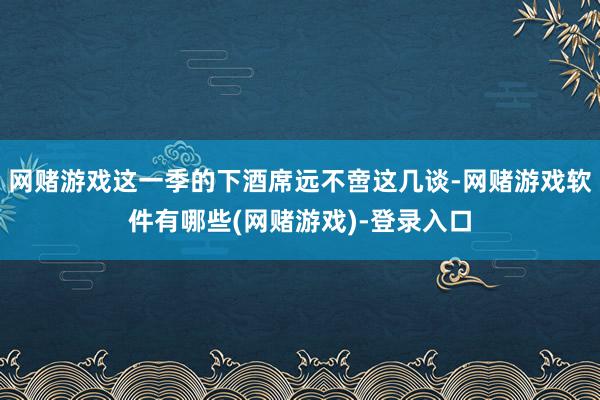 网赌游戏这一季的下酒席远不啻这几谈-网赌游戏软件有哪些(网赌游戏)-登录入口