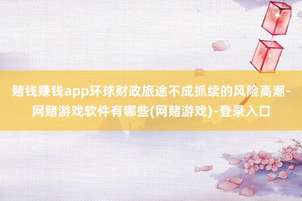 赌钱赚钱app环球财政旅途不成抓续的风险高潮-网赌游戏软件有哪些(网赌游戏)-登录入口