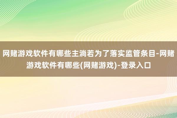 网赌游戏软件有哪些主淌若为了落实监管条目-网赌游戏软件有哪些(网赌游戏)-登录入口