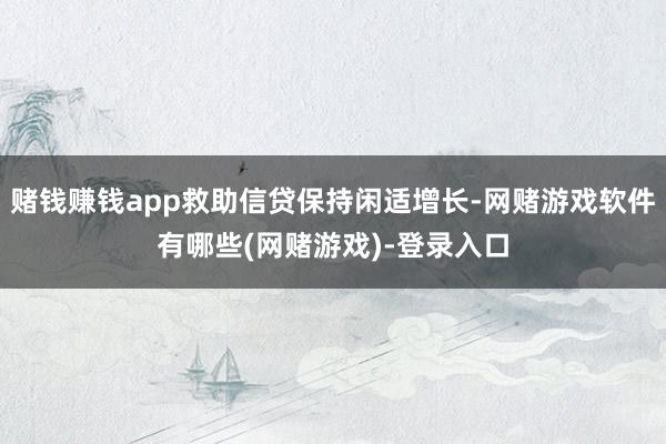 赌钱赚钱app救助信贷保持闲适增长-网赌游戏软件有哪些(网赌游戏)-登录入口