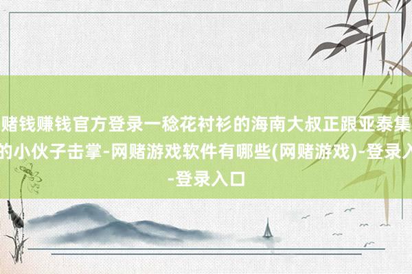 赌钱赚钱官方登录一稔花衬衫的海南大叔正跟亚泰集团的小伙子击掌-网赌游戏软件有哪些(网赌游戏)-登录入口