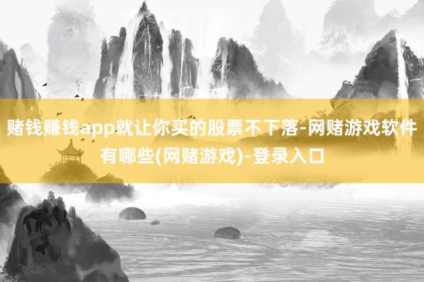 赌钱赚钱app就让你买的股票不下落-网赌游戏软件有哪些(网赌游戏)-登录入口
