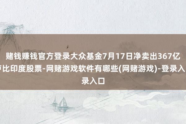 赌钱赚钱官方登录大众基金7月17日净卖出367亿卢比印度股票-网赌游戏软件有哪些(网赌游戏)-登录入口