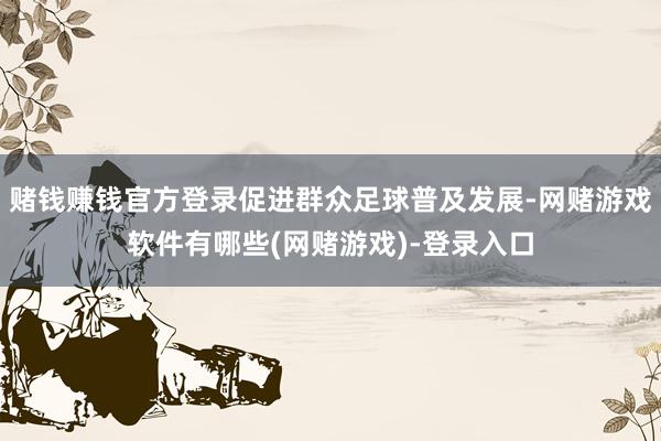 赌钱赚钱官方登录促进群众足球普及发展-网赌游戏软件有哪些(网赌游戏)-登录入口