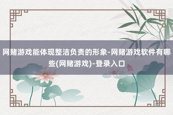网赌游戏能体现整洁负责的形象-网赌游戏软件有哪些(网赌游戏)-登录入口