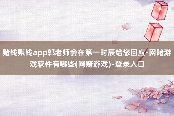 赌钱赚钱app郭老师会在第一时辰给您回应-网赌游戏软件有哪些(网赌游戏)-登录入口