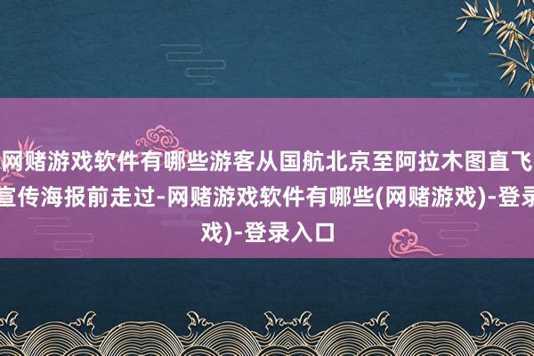 网赌游戏软件有哪些游客从国航北京至阿拉木图直飞航路宣传海报前走过-网赌游戏软件有哪些(网赌游戏)-登录入口