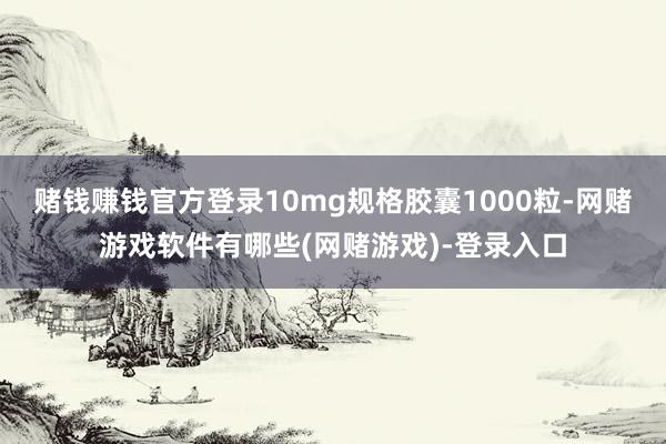 赌钱赚钱官方登录10mg规格胶囊1000粒-网赌游戏软件有哪些(网赌游戏)-登录入口