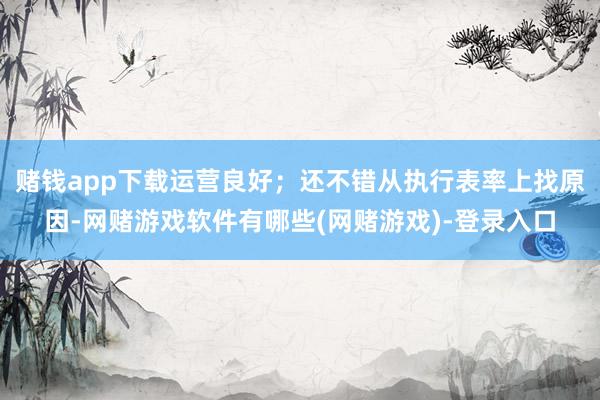赌钱app下载运营良好；还不错从执行表率上找原因-网赌游戏软件有哪些(网赌游戏)-登录入口