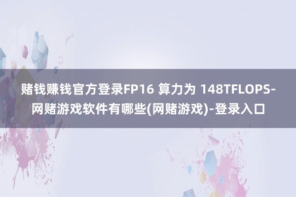 赌钱赚钱官方登录FP16 算力为 148TFLOPS-网赌游戏软件有哪些(网赌游戏)-登录入口