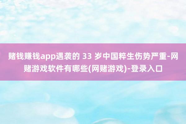 赌钱赚钱app遇袭的 33 岁中国粹生伤势严重-网赌游戏软件有哪些(网赌游戏)-登录入口