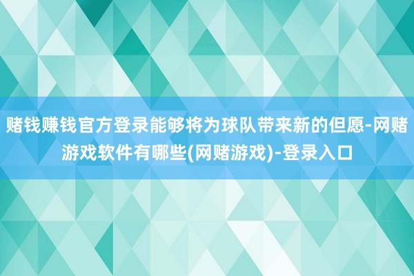 赌钱赚钱官方登录能够将为球队带来新的但愿-网赌游戏软件有哪些(网赌游戏)-登录入口