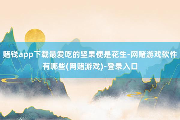 赌钱app下载最爱吃的坚果便是花生-网赌游戏软件有哪些(网赌游戏)-登录入口