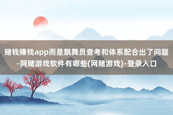 赌钱赚钱app而是飘舞员查考和体系配合出了问题-网赌游戏软件有哪些(网赌游戏)-登录入口