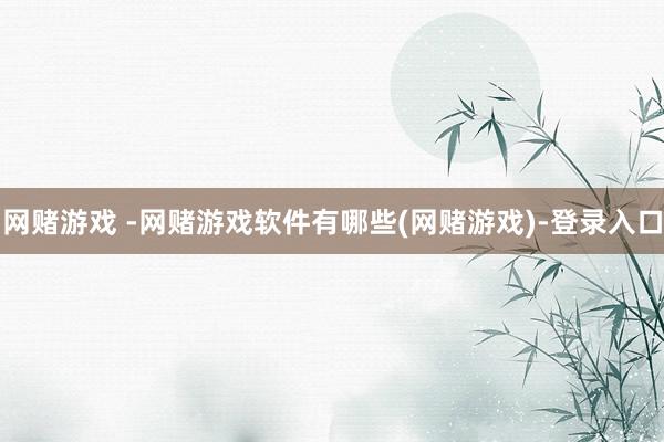 网赌游戏 -网赌游戏软件有哪些(网赌游戏)-登录入口