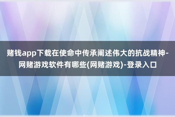 赌钱app下载在使命中传承阐述伟大的抗战精神-网赌游戏软件有哪些(网赌游戏)-登录入口