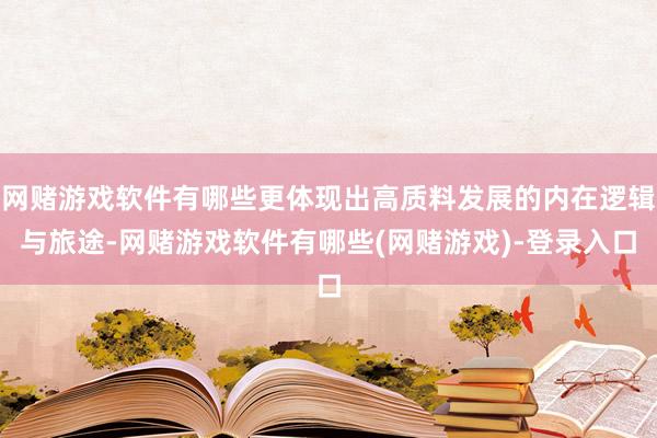 网赌游戏软件有哪些更体现出高质料发展的内在逻辑与旅途-网赌游戏软件有哪些(网赌游戏)-登录入口