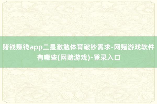 赌钱赚钱app二是激勉体育破钞需求-网赌游戏软件有哪些(网赌游戏)-登录入口