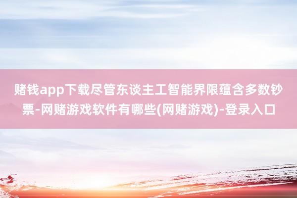 赌钱app下载  尽管东谈主工智能界限蕴含多数钞票-网赌游戏软件有哪些(网赌游戏)-登录入口