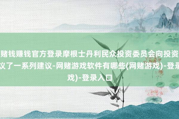 赌钱赚钱官方登录摩根士丹利民众投资委员会向投资者提议了一系列建议-网赌游戏软件有哪些(网赌游戏)-登录入口