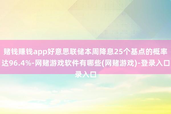 赌钱赚钱app好意思联储本周降息25个基点的概率达96.4%-网赌游戏软件有哪些(网赌游戏)-登录入口