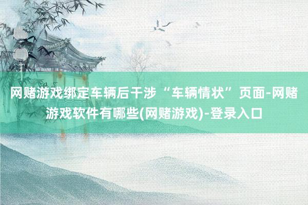 网赌游戏绑定车辆后干涉 “车辆情状” 页面-网赌游戏软件有哪些(网赌游戏)-登录入口