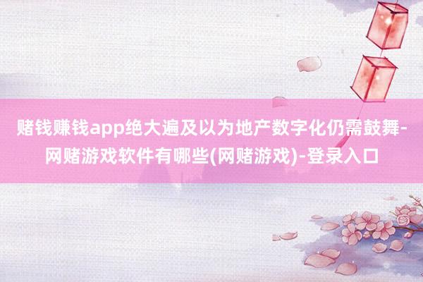 赌钱赚钱app绝大遍及以为地产数字化仍需鼓舞-网赌游戏软件有哪些(网赌游戏)-登录入口