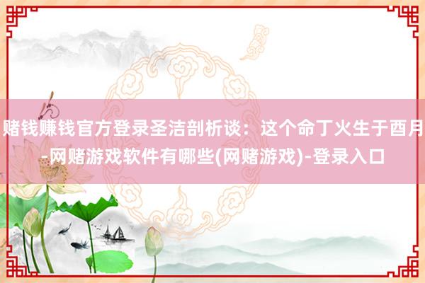 赌钱赚钱官方登录圣洁剖析谈:这个命丁火生于酉月-网赌游戏软件有哪些(网赌游戏)-登录入口